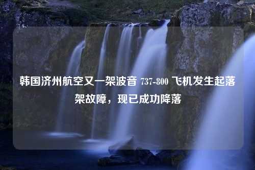 韩国济州航空又一架波音 737-800 飞机发生起落架故障，现已成功降落