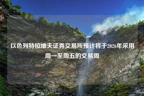 以色列特拉维夫证券交易所预计将于2026年采用周一至周五的交易周