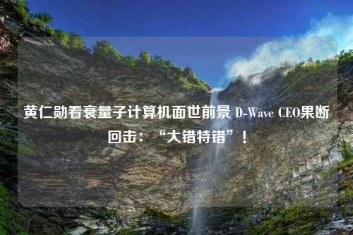 黄仁勋看衰量子计算机面世前景 D-Wave CEO果断回击：“大错特错”！