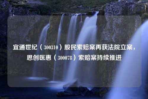 宜通世纪（300310）股民索赔案再获法院立案，思创医惠（300078）索赔案持续推进