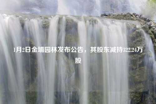 1月2日金埔园林发布公告，其股东减持322.24万股