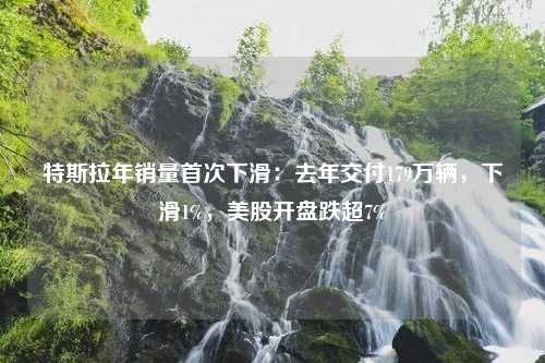 特斯拉年销量首次下滑：去年交付179万辆，下滑1%，美股开盘跌超7%